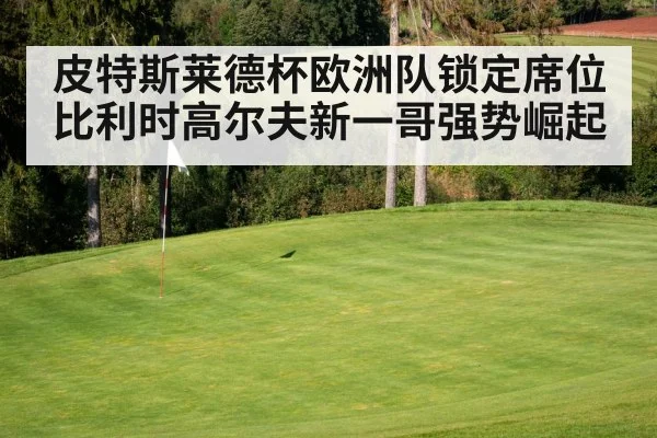 皮特斯莱德杯欧洲队锁定席位比利时高尔夫新一哥强势崛起