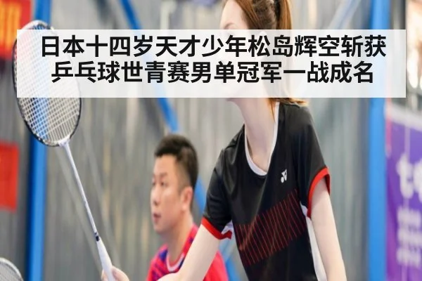 日本十四岁天才少年松岛辉空斩获乒乓球世青赛男单冠军一战成名